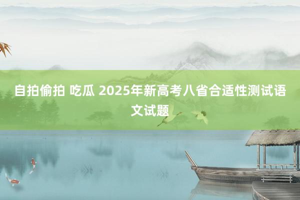 自拍偷拍 吃瓜 2025年新高考八省合适性测试语文试题