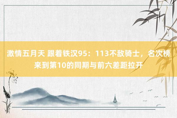 激情五月天 跟着铁汉95：113不敌骑士，名次榜来到第10的同期与前六差距拉开