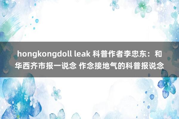 hongkongdoll leak 科普作者李忠东：和华西齐市报一说念 作念接地气的科普报说念