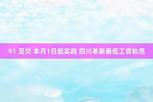 91 足交 本月1日起实践 四川革新最低工资轨范