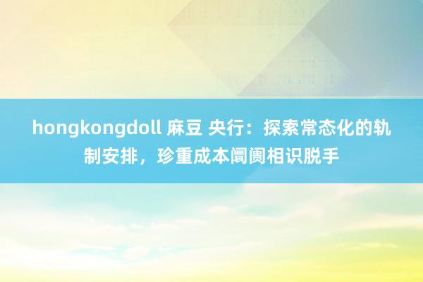 hongkongdoll 麻豆 央行：探索常态化的轨制安排，珍重成本阛阓相识脱手