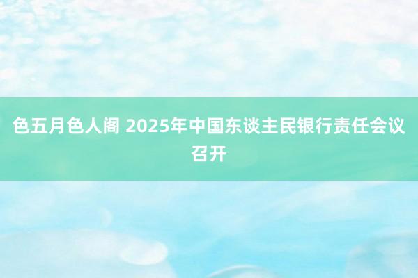 色五月色人阁 2025年中国东谈主民银行责任会议召开