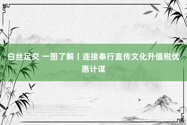 白丝足交 一图了解丨连接奉行宣传文化升值税优惠计谋