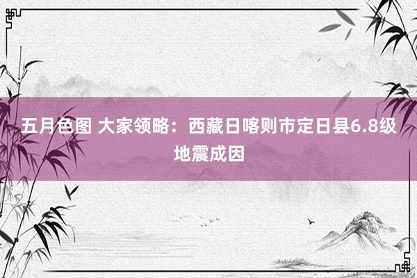 五月色图 大家领略：西藏日喀则市定日县6.8级地震成因