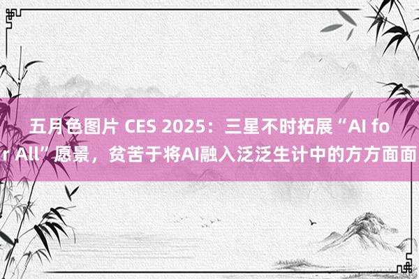 五月色图片 CES 2025：三星不时拓展“AI for All”愿景，贫苦于将AI融入泛泛生计中的方方面面