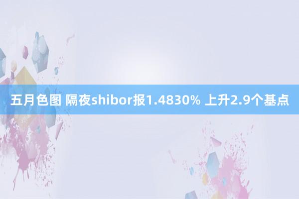 五月色图 隔夜shibor报1.4830% 上升2.9个基点