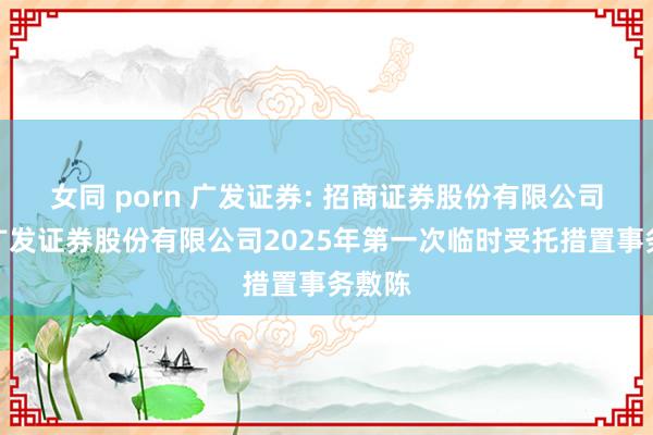 女同 porn 广发证券: 招商证券股份有限公司对于广发证券股份有限公司2025年第一次临时受托措置事务敷陈