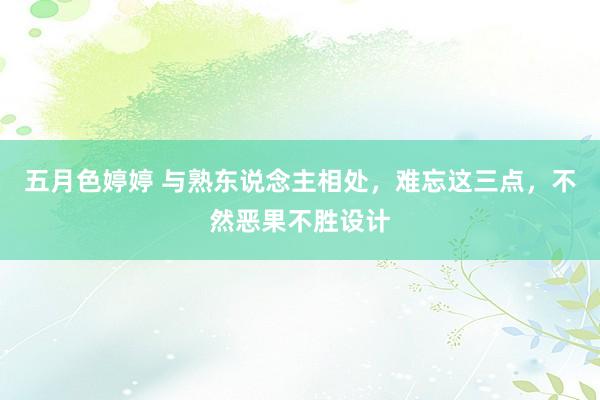 五月色婷婷 与熟东说念主相处，难忘这三点，不然恶果不胜设计