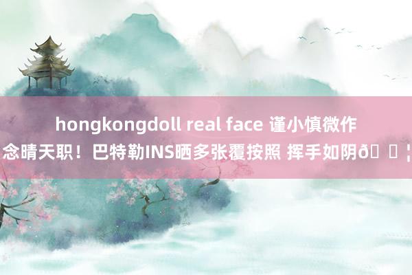 hongkongdoll real face 谨小慎微作念晴天职！巴特勒INS晒多张覆按照 挥手如阴💦