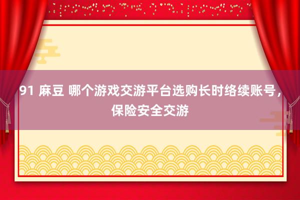 91 麻豆 哪个游戏交游平台选购长时络续账号，保险安全交游