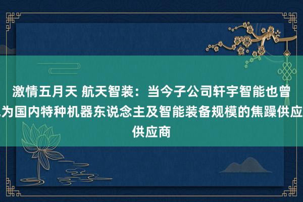 激情五月天 航天智装：当今子公司轩宇智能也曾成为国内特种机器东说念主及智能装备规模的焦躁供应商