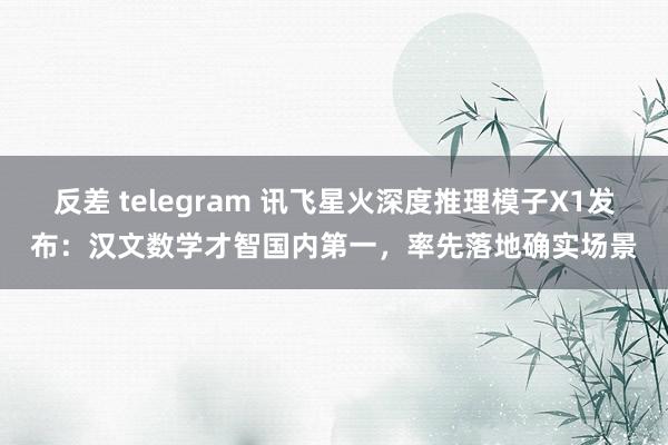 反差 telegram 讯飞星火深度推理模子X1发布：汉文数学才智国内第一，率先落地确实场景