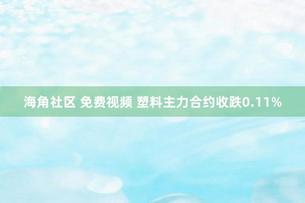 海角社区 免费视频 塑料主力合约收跌0.11%