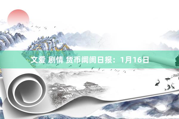 文爱 剧情 货币阛阓日报：1月16日