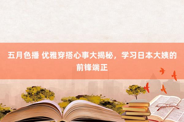 五月色播 优雅穿搭心事大揭秘，学习日本大姨的前锋端正